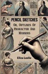 Pencil Sketches Or, Outlines Of Character And Manners - Leslie Eliza