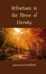 Refractions in the Mirror of Eternity - Hartfield Jameson