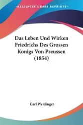 Das Leben Und Wirken Friedrichs Des Grossen Konigs Von Preussen (1854) - Carl Weidinger