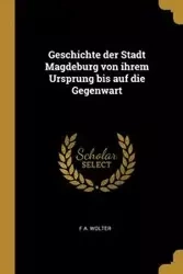Geschichte der Stadt Magdeburg von ihrem Ursprung bis auf die Gegenwart - Wolter F A.