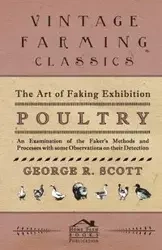 The Art of Faking Exhibition Poultry - An Examination of the Faker's Methods and Processes with some Observations on their Detection - Scott George R