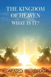 The Kingdom of Heaven; What Is It? - Edward Burbidge