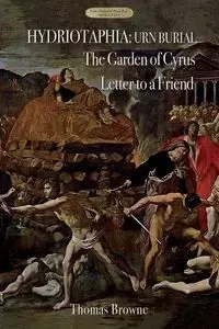 Hydriotaphia (Urn Burial); The Garden of Cyrus; Letter To A Friend - Thomas Browne Sir