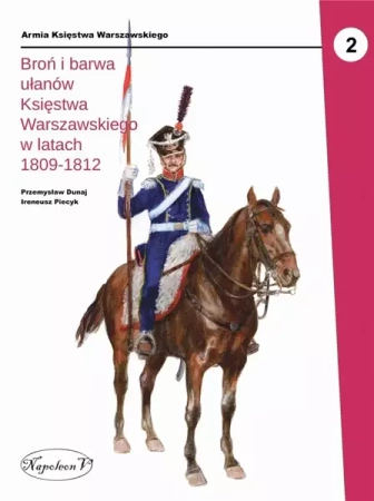 Broń i barwa ułanów Księstwa Warszawskiego... - Przemysław Dunaj, Ireneusz Piecyk