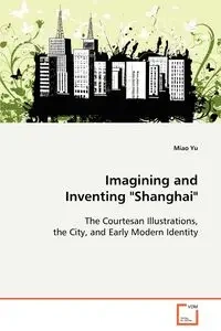 Imagining and Inventing "Shanghai" - Yu Miao