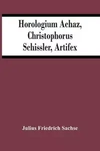 Horologium Achaz, Christophorus Schissler, Artifex - Julius Friedrich Sachse