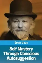 Self Mastery Through Conscious Autosuggestion - Coué Émile