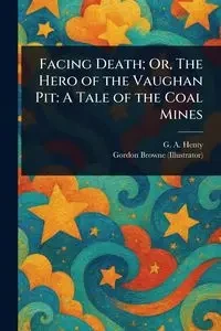 Facing Death; Or, The Hero of the Vaughan Pit - Henty G. A. (George Alfred)