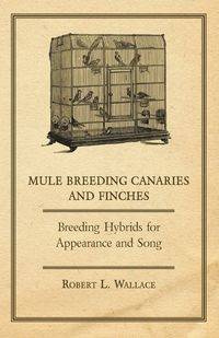 Mule Breeding Canaries and Finches - Breeding Hybrids for Appearance and Song - L. Wallace Robert