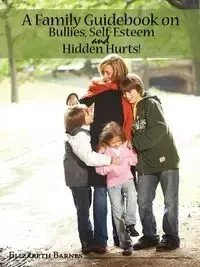 A Family Guidebook on Bullies, Self-Esteem & Hidden Hurts! - Elizabeth Barnes