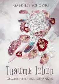 Träume leben - Geschichten und Gedanken - Gabriele Schossig