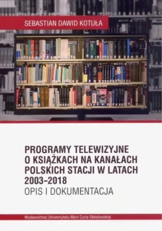 Programy telewizyjne o książkach na kanałach polskich stacji w latach 2003-2018 Opis i dokumentacja - Sebastian Dawid Kotuła