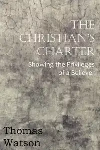 The Christian's Charter - Showing the Privileges of a Believer - Thomas Jr. Watson