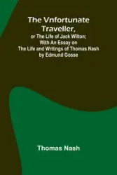 The Vnfortunate Traveller, or The Life of Jack Wilton; With an Essay on the Life and Writings of Thomas Nash by Edmund Gosse - Thomas Nash
