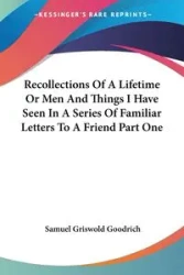 Recollections Of A Lifetime Or Men And Things I Have Seen In A Series Of Familiar Letters To A Friend Part One - Samuel Goodrich Griswold