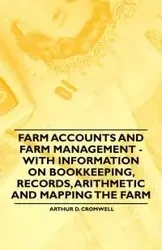 Farm Accounts and Farm Management - With Information on Book Keeping, Records, Arithmetic and Mapping the Farm - Cromwell Arthur D.