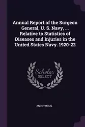 Annual Report of the Surgeon General, U. S. Navy, ... Relative to Statistics of Diseases and Injuries in the United States Navy. 1920-22 - Anonymous