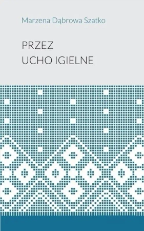 Przez ucho igielne - Marzena Dąbrowa-Szatko