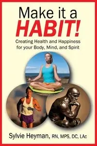 Make it a HABIT! Creating Health and Happiness for your Body, Mind, and Spirit - Sylvie Heyman