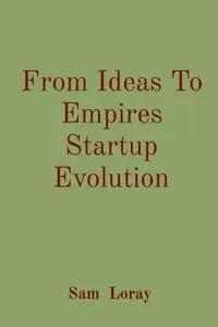 From Ideas To Empires Startup Evolution - Sam Loray