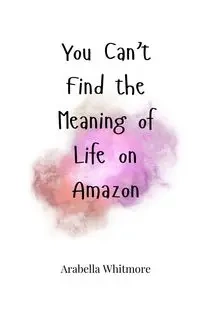 You Can't Find the Meaning of Life on Amazon - Whitmore Arabella