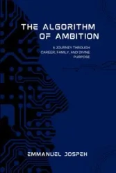 The Algorithm of Ambition, A Journey Through Career, Family, and Divine Purpose - Joseph Emmanuel