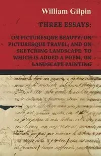 Three Essays - On Picturesque Beauty - On - Picturesque Travel - And On - Sketching Landscape - To Which Is Added A Poem On Landscape Painting - William Gilpin