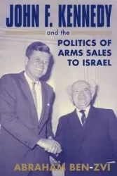 John F. Kennedy and the Politics of Arms Sales to Israel - Abraham Ben-Zvi