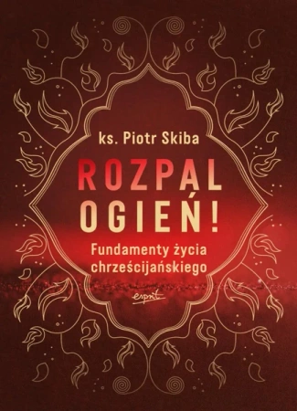 Rozpal ogień!. Fundamenty życia chrześcijańskiego - Opracowanie zbiorowe