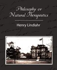 Philosophy or Natural Therapeutics - Henry Lindlahr - Henry Lindlahr Lindlahr