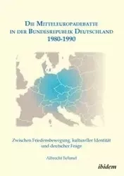 Die Mitteleuropadebatte in der Bundesrepublik Deutschland 1980-1990. Zwischen Friedensbewegung, kultureller Identität und deutscher Frage - Behmel Albrecht