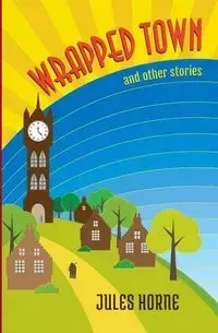 Wrapped Town and Other Stories - Jules Horne
