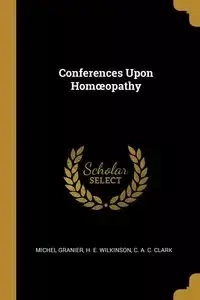 Conferences Upon Homœopathy - Clark Granier H. E. Wilkinson C. A. C.