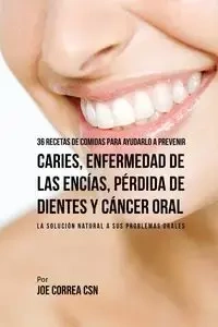 36 Recetas de Comidas Para Ayudarlo A Prevenir Caries, Enfermedad de Las Encías, Pérdida de Dientes y Cáncer Oral - Joe Correa