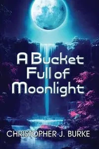 A Bucket Full of Moonlight - Christopher J. Burke