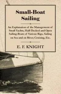 Small-Boat Sailing - An Explanation of the Management of Small Yachts, Half-Decked and Open Sailing-Boats of Various Rigs, Sailing on Sea and on River; Cruising, Etc. - Knight E. F.