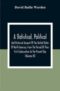 A Statistical, Political, And Historical Account Of The United States Of North America; From The Period Of Their First Colonization To The Present Day (Volume Iii) - David Bailie Warden
