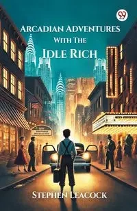 Arcadian Adventures With The Idle Rich - Stephen Leacock