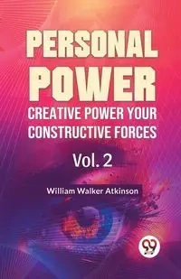 Personal Power Creative Power Your Constructive Forces Vol. 2 - Walker William Atkinson