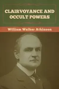 Clairvoyance and Occult Powers - William Walker Atkinson