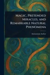 Magic, Pretended Miracles, and Remarkable Natural Phenomena - Anonymous