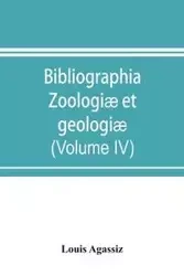 Bibliographia zoologiæ et geologiæ. A general catalogue of all books, tracts, and memoirs on zoology and geology (Volume IV) - Louis Agassiz