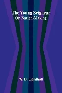 The Young Seigneur Or, Nation-Making - D. Lighthall W.