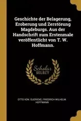 Geschichte der Belagerung, Eroberung und Zerstörung Magdeburgs. Aus der Handschrift zum Erstenmale veröffentlicht von T. W. Hoffmann. - Otto von. Guericke