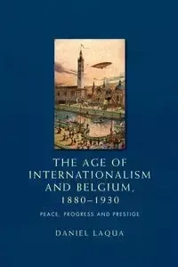The age of internationalism and Belgium, 1880-1930 - Daniel Laqua