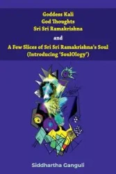 "Goddess Kali God Thoughts Sri Sri Ramakrishna  and  A Few Slices of Sri Sri Ramakrishna's Soul (Introducing 'SoulOlogy') " - Ganguli Dr. Siddhartha