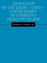 Genealogy of the Leche - Lesch - Laiche Family in Louisiana From 1759 to 2010 - Frederic A. Youngs Jr.