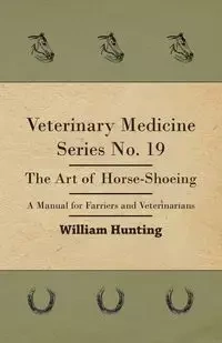 Veterinary Medicine Series No. 19 - The Art Of Horse-Shoeing - A Manual For Farriers And Veterinarians - William Hunting