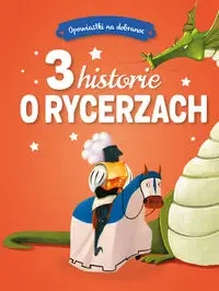 Opowiastki na dobranoc. 3 historie o rycerzach - praca zbiorowa