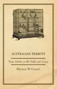 Australian Parrots - Their Habits in the Field and Aviary - Neville Cayley